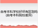 自考本科学校好坏有区别吗(自考本科院校差异)