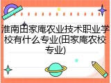 淮南田家庵农业技术职业学校有什么专业(田家庵农校专业)