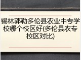 锡林郭勒多伦县农业中专学校哪个校区好(多伦县农专校区对比)