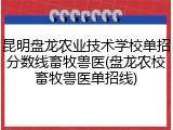 昆明盘龙农业技术学校单招分数线畜牧兽医(盘龙农校畜牧兽医单招线)