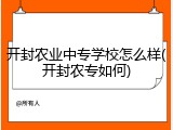 开封农业中专学校怎么样(开封农专如何)