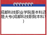 成都科技职业学院是本科还是大专(成都科技职院本科？)