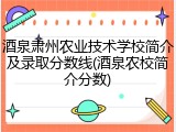 酒泉肃州农业技术学校简介及录取分数线(酒泉农校简介分数)