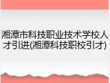 湘潭市科技职业技术学校人才引进(湘潭科技职校引才)