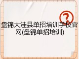 盘锦大洼县单招培训学校官网(盘锦单招培训)