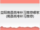 益阳南县高考补习推荐哪家(南县高考补习推荐)