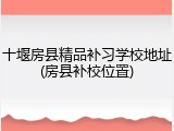 十堰房县精品补习学校地址(房县补校位置)