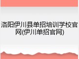 洛阳伊川县单招培训学校官网(伊川单招官网)