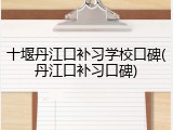 十堰丹江口补习学校口碑(丹江口补习口碑)