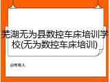 芜湖无为县数控车床培训学校(无为数控车床培训)