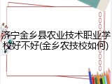 济宁金乡县农业技术职业学校好不好(金乡农技校如何)