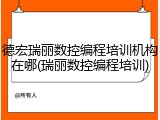 德宏瑞丽数控编程培训机构在哪(瑞丽数控编程培训)