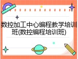 数控加工中心编程教学培训班(数控编程培训班)