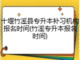 十堰竹溪县专升本补习机构报名时间(竹溪专升本报名时间)