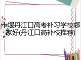 十堰丹江口高考补习学校哪家好(丹江口高补校推荐)