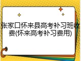 张家口怀来县高考补习班收费(怀来高考补习费用)