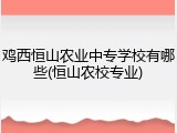 鸡西恒山农业中专学校有哪些(恒山农校专业)