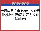 十堰房县高考艺考生文化课补习班推荐(房县艺考文化课辅导)