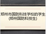郑州市国防科技学校的学生(郑州国防科技生)