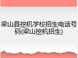 梁山县挖机学校招生电话号码(梁山挖机招生)