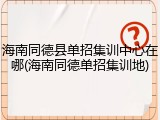 海南同德县单招集训中心在哪(海南同德单招集训地)
