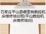 石家庄平山县哪里有数控机床维修培训班(平山数控机床维修培训)