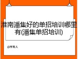 淮南潘集好的单招培训哪里有(潘集单招培训)