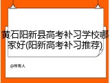 黄石阳新县高考补习学校哪家好(阳新高考补习推荐)