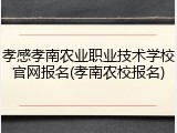 孝感孝南农业职业技术学校官网报名(孝南农校报名)