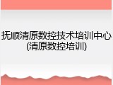 抚顺清原数控技术培训中心(清原数控培训)
