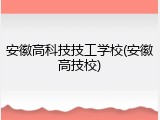 安徽高科技技工学校(安徽高技校)