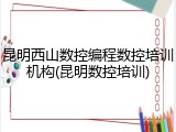 昆明西山数控编程数控培训机构(昆明数控培训)