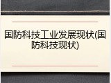 国防科技工业发展现状(国防科技现状)