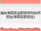 烟台莱阳农业职高学校如何招生(莱阳农职招生)