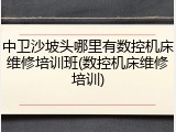 中卫沙坡头哪里有数控机床维修培训班(数控机床维修培训)