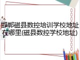 邯郸磁县数控培训学校地址在哪里(磁县数控学校地址)