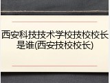 西安科技技术学校技校校长是谁(西安技校校长)