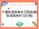 十堰张湾高考补习班收费(张湾高考补习价格)