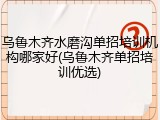 乌鲁木齐水磨沟单招培训机构哪家好(乌鲁木齐单招培训优选)