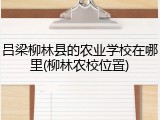 吕梁柳林县的农业学校在哪里(柳林农校位置)