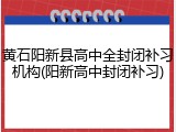 黄石阳新县高中全封闭补习机构(阳新高中封闭补习)