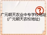 广元朝天农业中专学校地址(广元朝天农校地址)