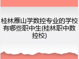 桂林雁山学数控专业的学校有哪些职中生(桂林职中数控校)