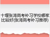 十堰张湾高考补习学校哪家比较好(张湾高考补习推荐)