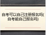 自考可以自己注册报名吗(自考能自己报名吗)