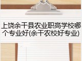 上饶余干县农业职高学校哪个专业好(余干农校好专业)