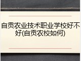 自贡农业技术职业学校好不好(自贡农校如何)