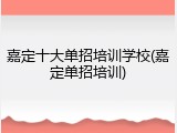 嘉定十大单招培训学校(嘉定单招培训)