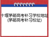 十堰茅箭高考补习学校地址(茅箭高考补习校址)