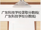 广东科技学校录取分数线(广东科技学校分数线)